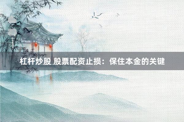 杠杆炒股 股票配资止损：保住本金的关键