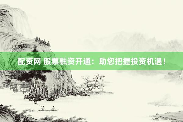 配资网 股票融资开通：助您把握投资机遇！
