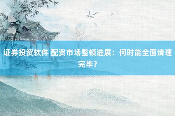证券投资软件 配资市场整顿进展：何时能全面清理完毕？