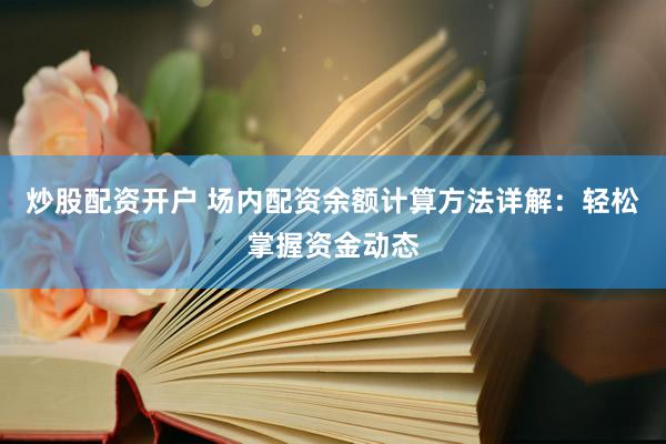 炒股配资开户 场内配资余额计算方法详解：轻松掌握资金动态