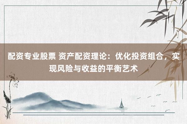 配资专业股票 资产配资理论：优化投资组合，实现风险与收益的平衡艺术