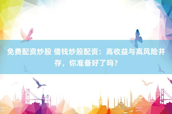 免费配资炒股 借钱炒股配资：高收益与高风险并存，你准备好了吗？