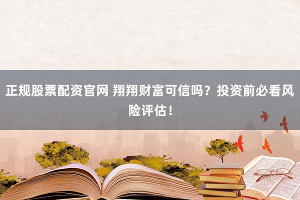 正规股票配资官网 翔翔财富可信吗？投资前必看风险评估！