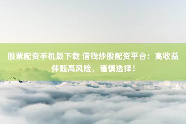 股票配资手机版下载 借钱炒股配资平台：高收益伴随高风险，谨慎选择！