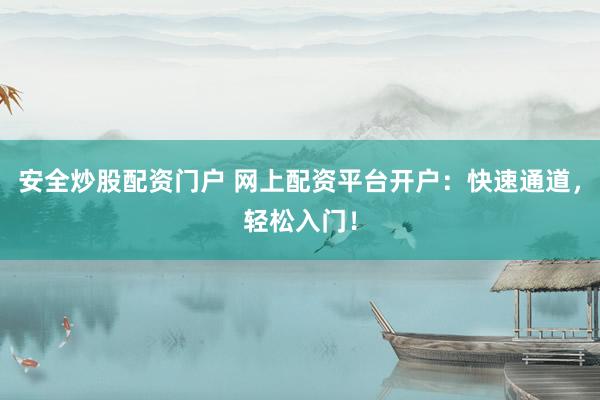 安全炒股配资门户 网上配资平台开户：快速通道，轻松入门！