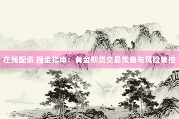 在线配资 掘金指南：黄金期货交易策略与风险管控