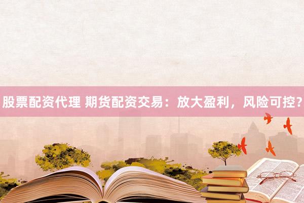 股票配资代理 期货配资交易：放大盈利，风险可控？
