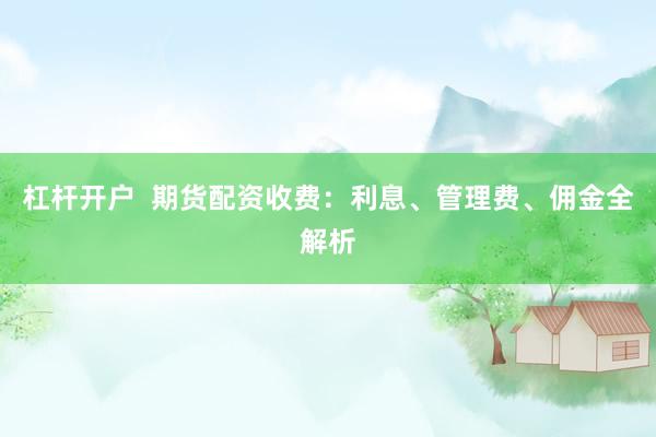杠杆开户  期货配资收费：利息、管理费、佣金全解析