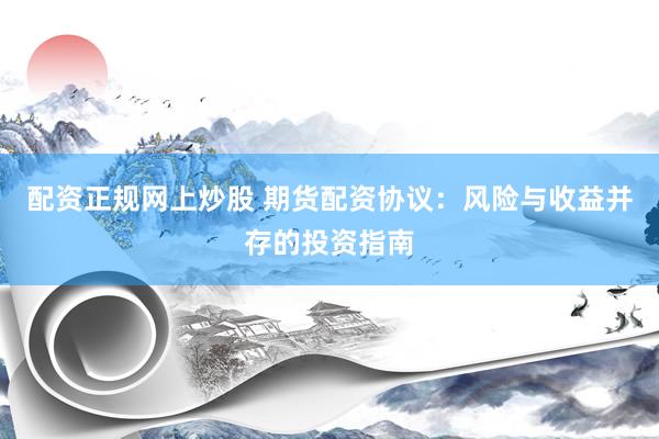配资正规网上炒股 期货配资协议：风险与收益并存的投资指南