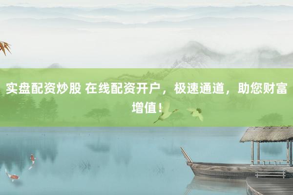 实盘配资炒股 在线配资开户，极速通道，助您财富增值！