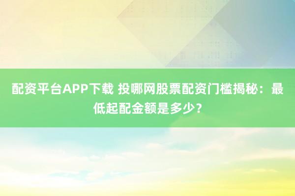 配资平台APP下载 投哪网股票配资门槛揭秘：最低起配金额是多少？