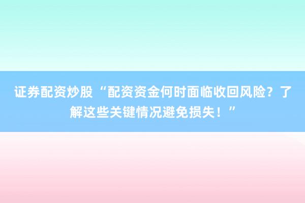 证券配资炒股 “配资资金何时面临收回风险？了解这些关键情况避免损失！”