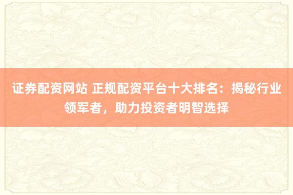 证券配资网站 正规配资平台十大排名：揭秘行业领军者，助力投资者明智选择