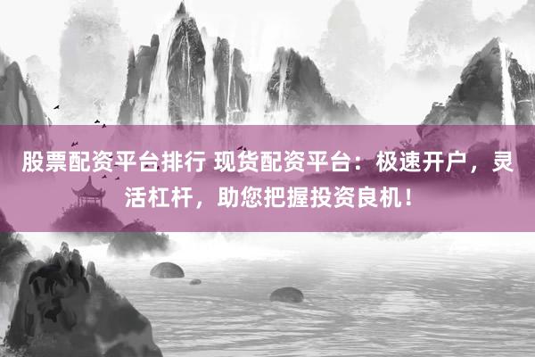 股票配资平台排行 现货配资平台：极速开户，灵活杠杆，助您把握投资良机！