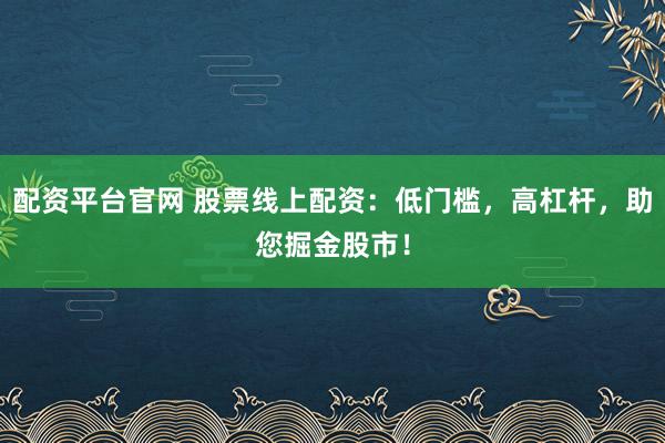 配资平台官网 股票线上配资：低门槛，高杠杆，助您掘金股市！