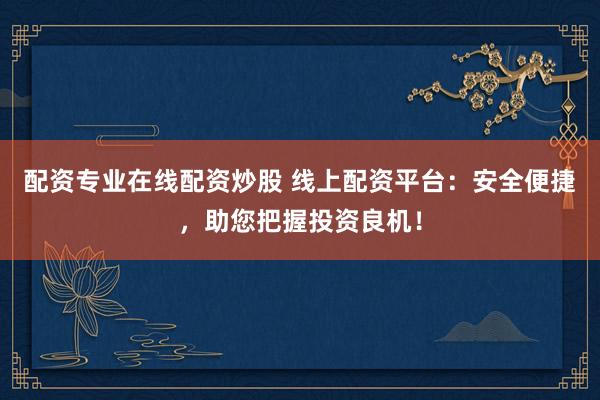 配资专业在线配资炒股 线上配资平台：安全便捷，助您把握投资良机！