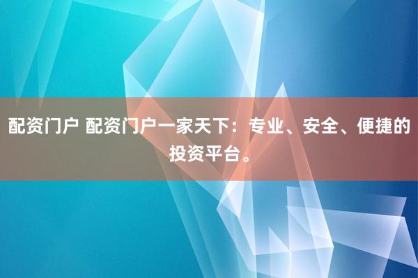 配资门户 配资门户一家天下：专业、安全、便捷的投资平台。