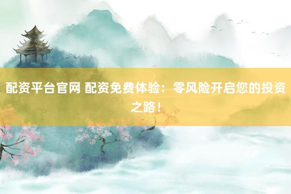 配资平台官网 配资免费体验：零风险开启您的投资之路！
