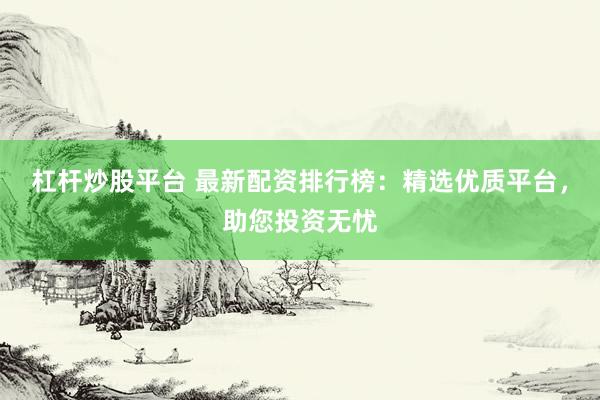 杠杆炒股平台 最新配资排行榜：精选优质平台，助您投资无忧