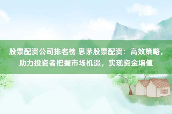 股票配资公司排名榜 思茅股票配资：高效策略，助力投资者把握市场机遇，实现资金增值