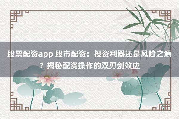 股票配资app 股市配资：投资利器还是风险之源？揭秘配资操作的双刃剑效应