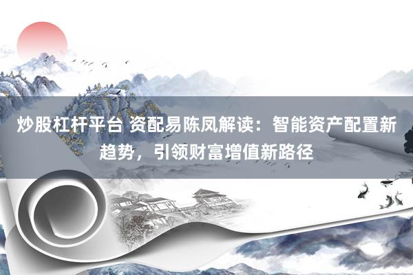 炒股杠杆平台 资配易陈凤解读：智能资产配置新趋势，引领财富增值新路径