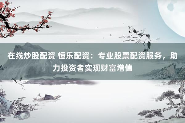 在线炒股配资 恒乐配资：专业股票配资服务，助力投资者实现财富增值