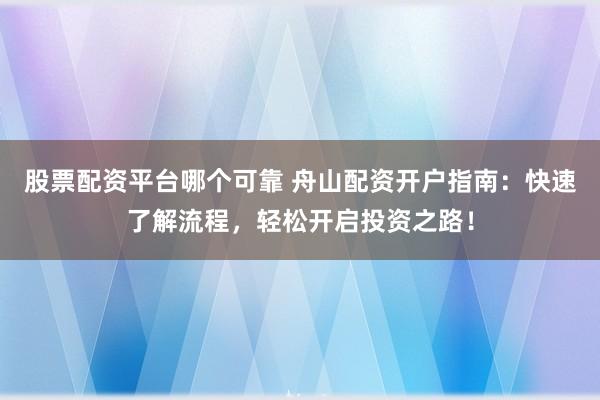 股票配资平台哪个可靠 舟山配资开户指南：快速了解流程，轻松开启投资之路！