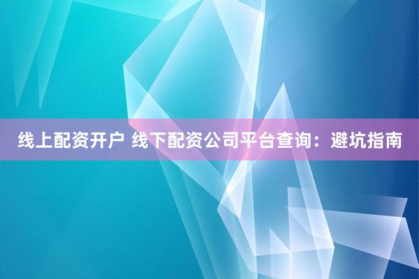 线上配资开户 线下配资公司平台查询：避坑指南