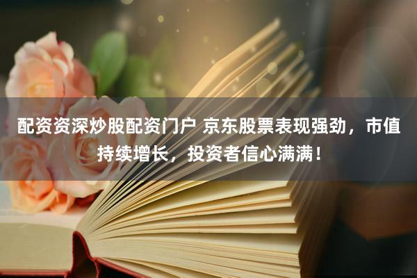 配资资深炒股配资门户 京东股票表现强劲，市值持续增长，投资者信心满满！