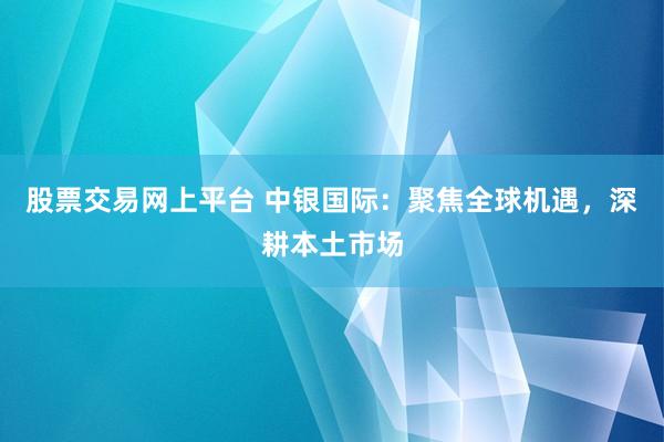 股票交易网上平台 中银国际：聚焦全球机遇，深耕本土市场