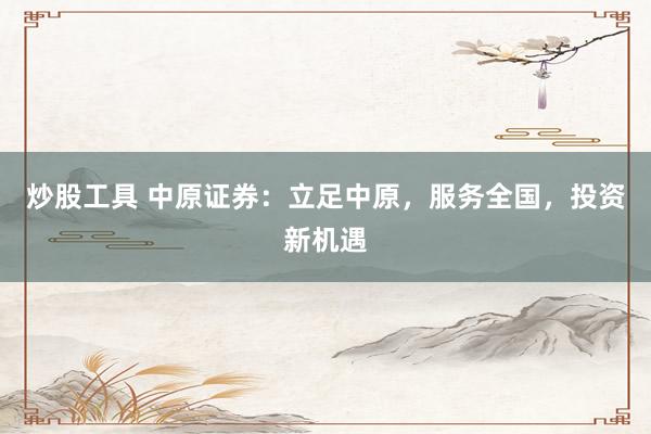 炒股工具 中原证券：立足中原，服务全国，投资新机遇