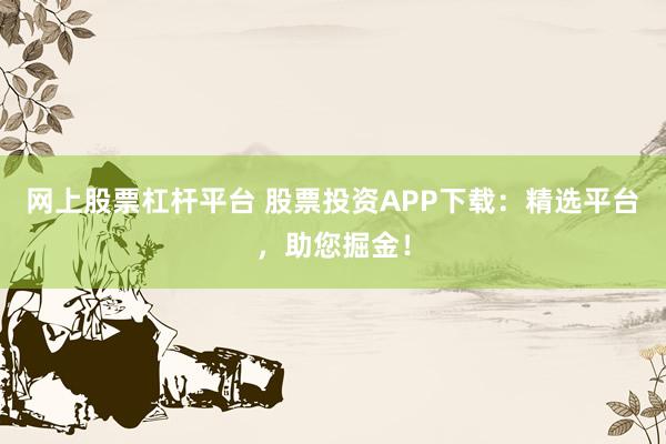 网上股票杠杆平台 股票投资APP下载：精选平台，助您掘金！