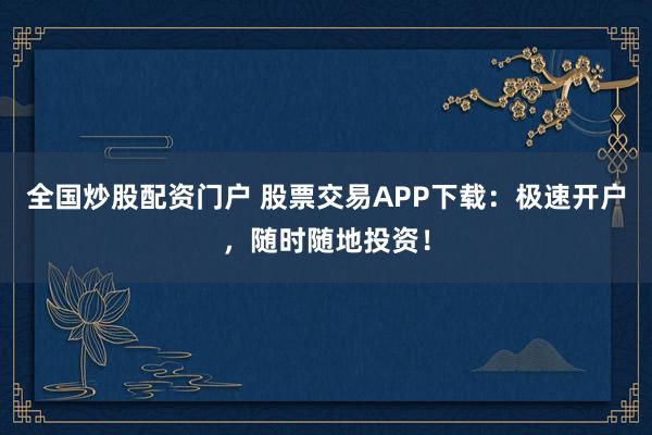 全国炒股配资门户 股票交易APP下载：极速开户，随时随地投资！