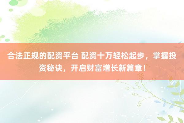合法正规的配资平台 配资十万轻松起步，掌握投资秘诀，开启财富增长新篇章！