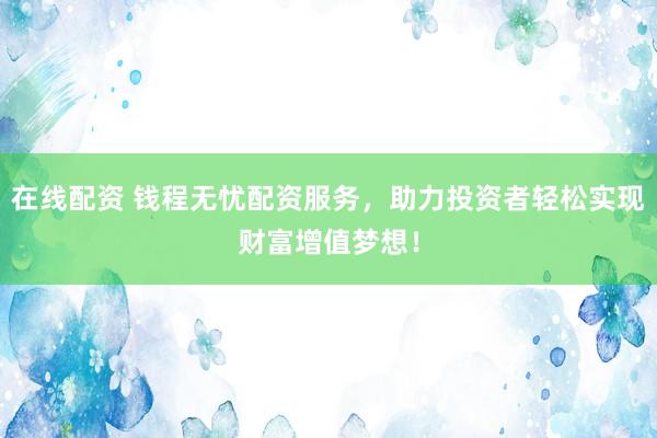 在线配资 钱程无忧配资服务，助力投资者轻松实现财富增值梦想！
