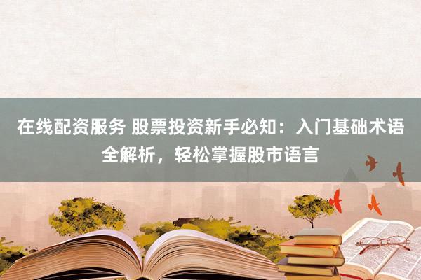 在线配资服务 股票投资新手必知：入门基础术语全解析，轻松掌握股市语言