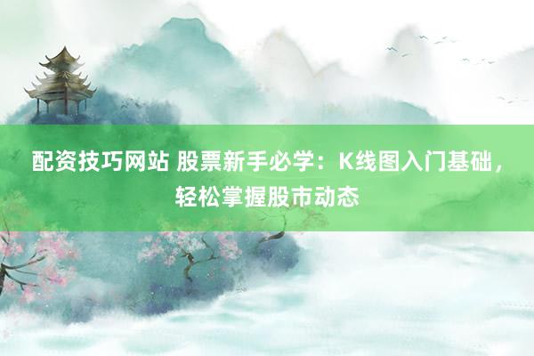 配资技巧网站 股票新手必学：K线图入门基础，轻松掌握股市动态