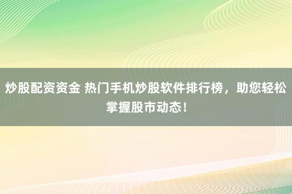 炒股配资资金 热门手机炒股软件排行榜，助您轻松掌握股市动态！