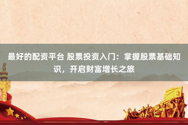 最好的配资平台 股票投资入门：掌握股票基础知识，开启财富增长之旅