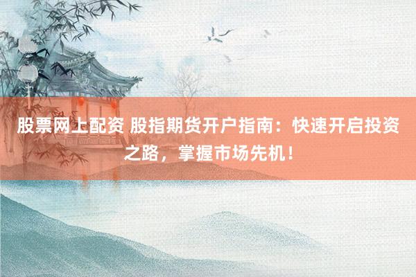股票网上配资 股指期货开户指南：快速开启投资之路，掌握市场先机！