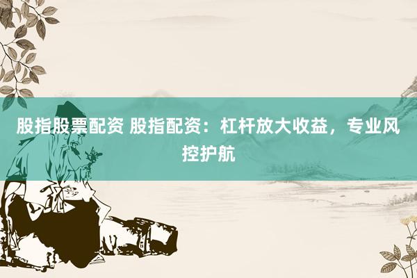 股指股票配资 股指配资：杠杆放大收益，专业风控护航