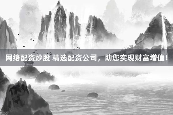 网络配资炒股 精选配资公司，助您实现财富增值！