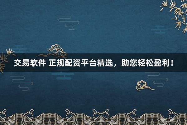 交易软件 正规配资平台精选，助您轻松盈利！