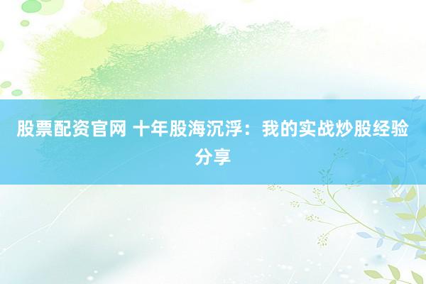 股票配资官网 十年股海沉浮：我的实战炒股经验分享