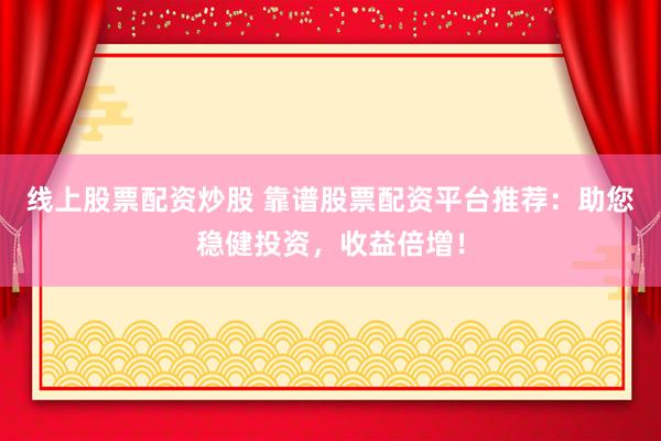 线上股票配资炒股 靠谱股票配资平台推荐：助您稳健投资，收益倍增！