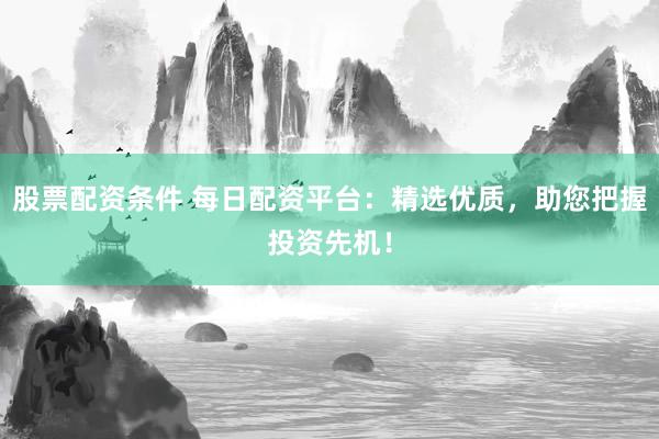 股票配资条件 每日配资平台：精选优质，助您把握投资先机！