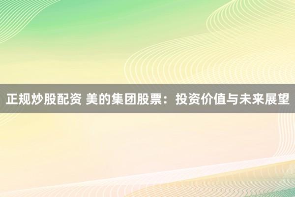 正规炒股配资 美的集团股票：投资价值与未来展望