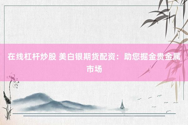在线杠杆炒股 美白银期货配资：助您掘金贵金属市场