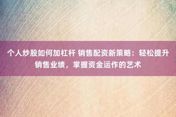 个人炒股如何加杠杆 销售配资新策略：轻松提升销售业绩，掌握资金运作的艺术